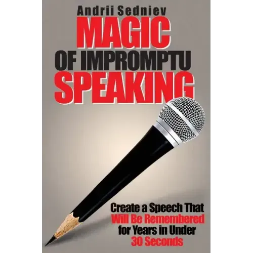 Magic of Impromptu Speaking: Create a Speech That Will Be Remembered for Years in Under 30 Seconds