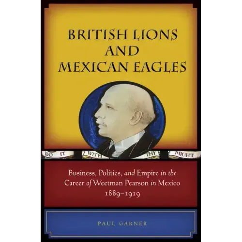British Lions and Mexican Eagles: Business, Politics, and Empire in the Career of Weetman Pearson in Mexico, 1889a 1919
