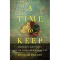 A Time to Keep: Theology, Mortality, and the Shape of a Human Life