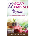 22 Soap Making Recipes in Under 20 Minutes: Natural Beautiful Soaps from Home with Coloring and Fragrance