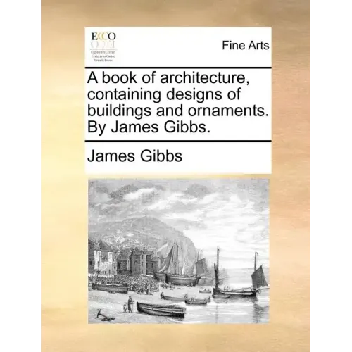 A Book of Architecture, Containing Designs of Buildings and Ornaments. by James Gibbs.