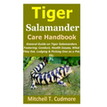 Tiger Salamander Care Handbook: General Guide on Tiger Salamanders Fostering; Conduct, Health Issues, What They Eat, Lodging & Picking One as a Pet, E