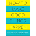 How to Make Good Things Happen: Know Your Brain, Enhance Your Life