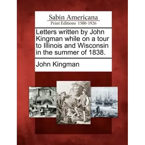 Letters Written by John Kingman While on a Tour to Illinois and Wisconsin in the Summer of 1838.