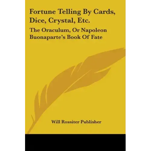 Fortune Telling By Cards, Dice, Crystal, Etc.: The Oraculum, Or Napoleon Buonaparte's Book Of Fate