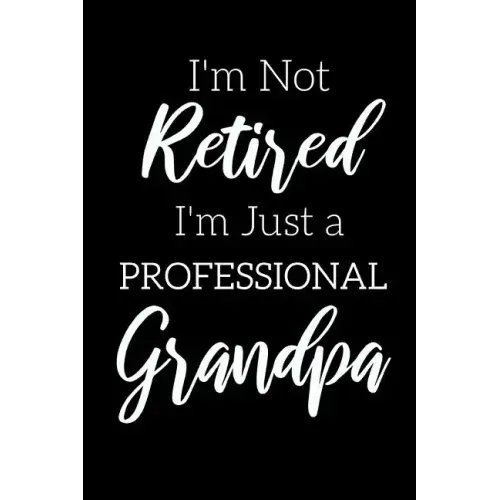 I'm Not Retired, I'm a Professional Grandpa: Funny Notebook For Grandads (Retirement Gifts For Men, Great For Father's Day, Birthdays. Christmas...)