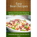 Easy Bean Recipes: Delicious and Easy Bean Recipes for Breakfast, Lunch, Dinner and More