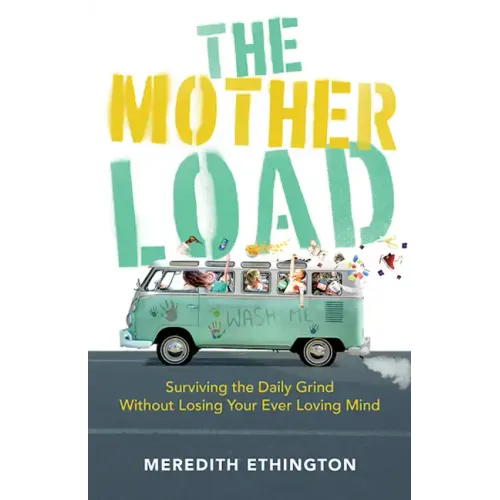 The Mother Load: Surviving the Daily Grind Without Losing Your Ever Loving Mind