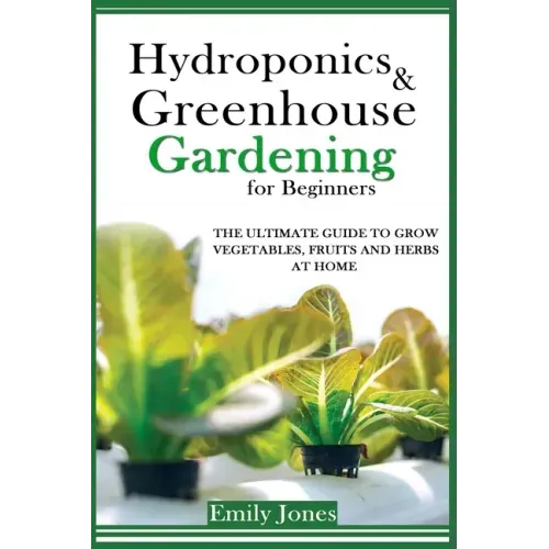 Hydroponics and Greenhouse Gardening for Beginners: The Ultimate Guide to Grow Vegetables, Fruits and Herbs at Home