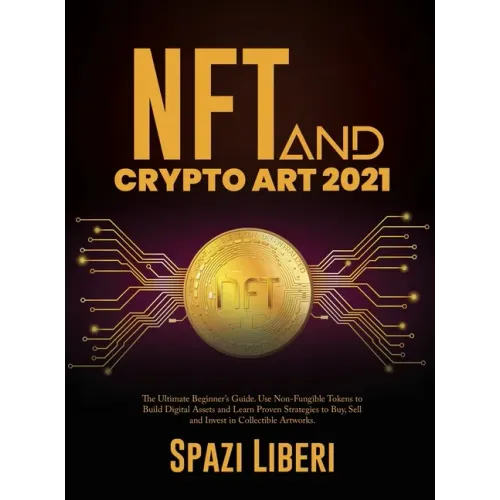NFT and Crypto Art 2021: The Ultimate Beginner's Guide. Use Non-Fungible Tokens to Build Digital Assets and Learn Proven Strategies to Buy, Sel