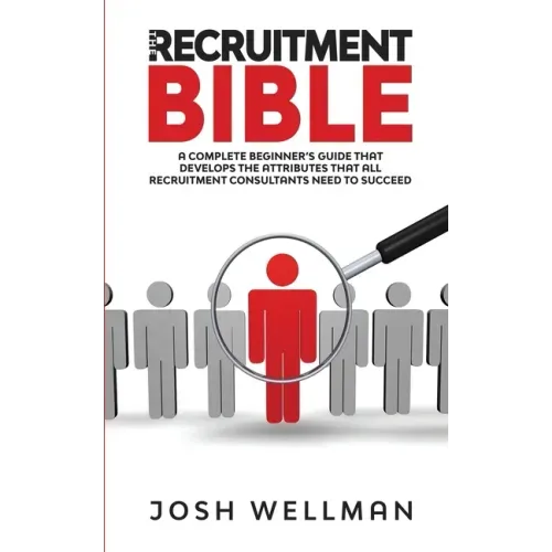 The Recruitment Bible: A Complete Beginner's Guide That Develops The Attributes That All Recruitment Consultants Need To Succeed
