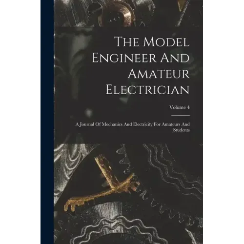 The Model Engineer And Amateur Electrician: A Journal Of Mechanics And Electricity For Amateurs And Students; Volume 4