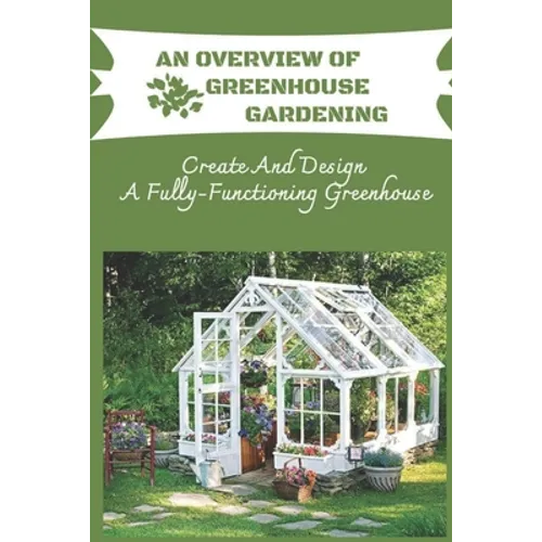 An Overview Of Greenhouse Gardening: Create And Design A Fully-Functioning Greenhouse: Planning And Design Of Greenhouse