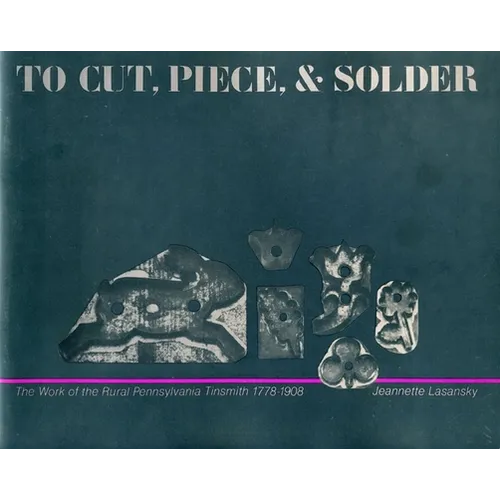 To Cut, Piece, and Solder: The Work of the Pennsylvania Rural Tinsmith, 1778-1908