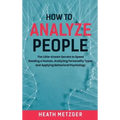 How to Analyze People: The Little-Known Secrets to Speed Reading a Human, Analyzing Personality Types and Applying Behavioral Psychology