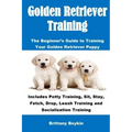 Golden Retriever Training: The Beginner's Guide to Training Your Golden Retriever Puppy: Includes Potty Training, Sit, Stay, Fetch, Drop, Leash T