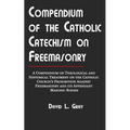 Compendium of the Catholic Catechism on Freemasonry: A Compendium on Theological and Historical Treatment on the Catholic Church's Prohibition Against