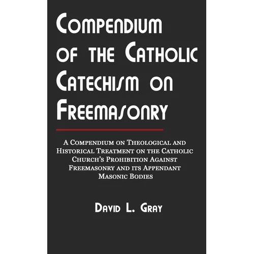 Compendium of the Catholic Catechism on Freemasonry: A Compendium on Theological and Historical Treatment on the Catholic Church's Prohibition Against