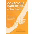 Conscious Parenting of Your Toddler: Strategies to Turn Discipline Into Growth and Connection