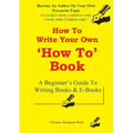How To Write A How To Book: A Beginner's Guide To Writing Books And E-Books