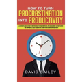 How to Turn Procrastination into Productivity: A Successful Man's Guide to the Psychology of Self-Discipline, Time Management, and Motivation + 20 Pow