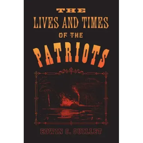 The Lives and Times of the Patriots: An Account of the Rebellion in Upper Canada, 1837-1838 and of the Patriot Agitation in the United States, 1837-18