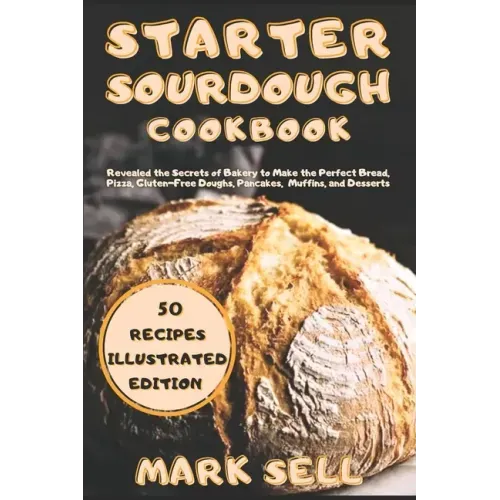 Starter Sourdough CookbooK: Revealed the Secrets of Bakery to Make the Perfect Bread, Pizza, Gluten-Free Doughs, Pancakes, Muffins, and Desserts.