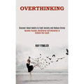 Overthinking: Become Focused, Decluttered and Motivated to Achieve Your Goals (Discover Small Habits to Fight Anxiety and Reduce Stress)