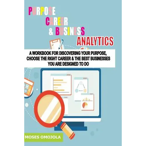 Purpose, Career And Business Analytics: A Workbook For Discovering Your Purpose, Choose The Right Career & The Best Businesses You Are Designed To Do