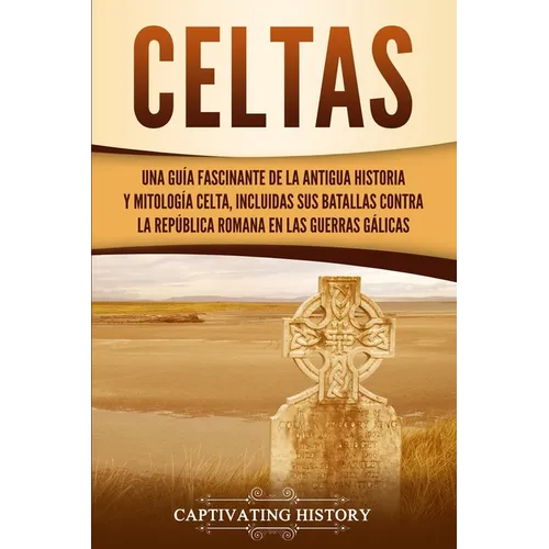 Celtas: Una Guía Fascinante de La Antigua Historia y Mitología Celta, Incluidas Sus Batallas Contra la República Romana en Las Guerras Gálicas