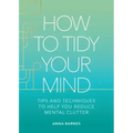 How to Tidy Your Mind: Tips and Techniques to Help You Reduce Mental Clutter
