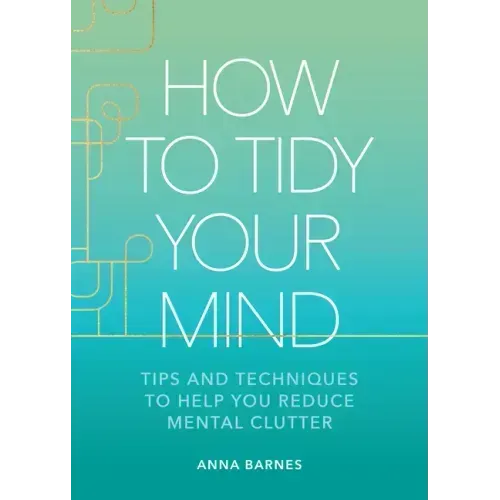 How to Tidy Your Mind: Tips and Techniques to Help You Reduce Mental Clutter
