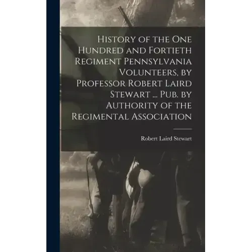 History of the One Hundred and Fortieth Regiment Pennsylvania Volunteers, by Professor Robert Laird Stewart ... Pub. by Authority of the Regimental As