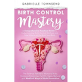 Birth Control Mastery: The Science Behind a Women's Body, Hormone Balancing, Fertility Signs, Natural and Medical Ways of Birth Prevention