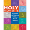 Holy Moments: Activities for Teaching Children about Worship