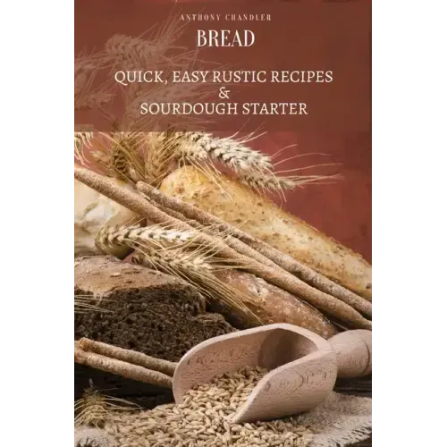 Bread: Quick, Easy Rustic Recipes & Sourdough Starter