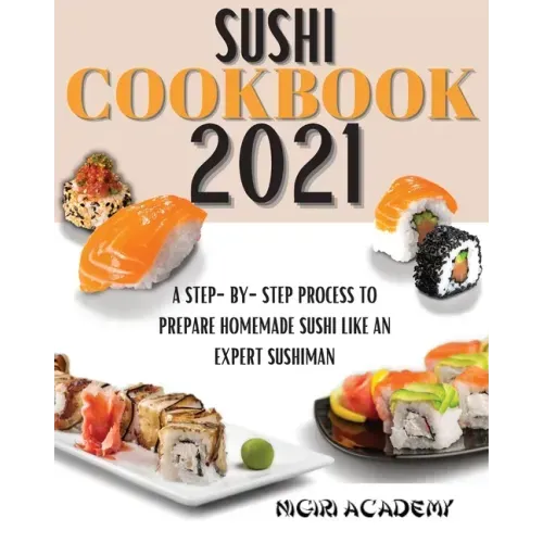 Sushi Cookbook 2021: A Step-By-Step Process To Prepare Homemade Sushi Like An Expert Sushiman