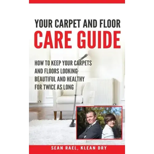 Klean Dry's: Your Carpet and Floor Care Guide: How to Keep Your Carpets and Floors Looking Beautiful and Healthy for Twice as Long