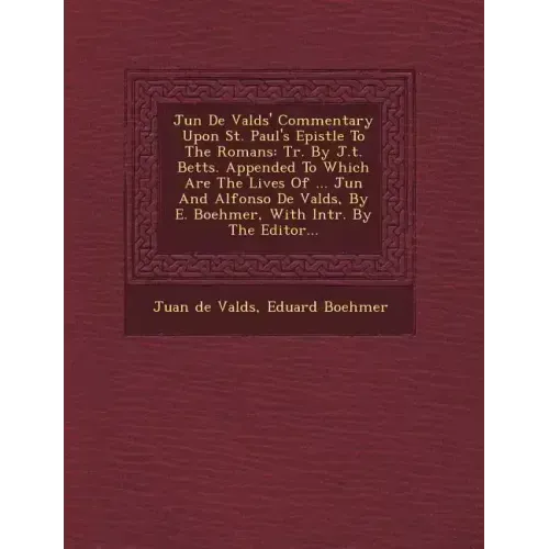 Ju N de Vald S' Commentary Upon St. Paul's Epistle to the Romans: Tr. by J.T. Betts. Appended to Which Are the Lives of ... Ju N and Alfonso de Vald S