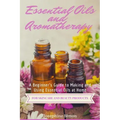 Essential Oils and Aromatherapy: A Beginner's Guide to Making and Using Essential Oils at Home for Skincare and Beauty Products