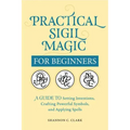 Practical Sigil Magic for Beginners: A Guide to Setting Intentions, Crafting Powerful Symbols, and Applying Spells