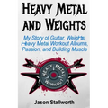 Heavy Metal and Weights: My Story of Guitar, Weights, Heavy Metal Workout Albums, Passion, and Building Muscle