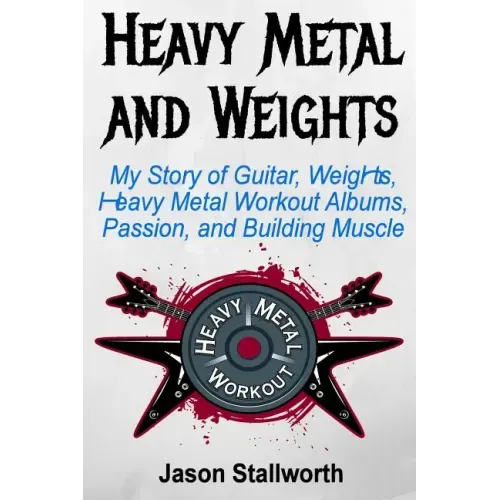 Heavy Metal and Weights: My Story of Guitar, Weights, Heavy Metal Workout Albums, Passion, and Building Muscle