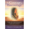 The Courage to Encourage: Thoughts About Courage and Inspirational Stories About People Who Rose Above Tragedies, Losses and Disasters
