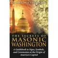 The Secrets of Masonic Washington: A Guidebook to the Signs, Symbols, and Ceremonies at the Origin of America's Capital