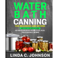 Water Bath Canning For Beginners and Beyond!: Complete Guide to Safe Water Bath Canning. Easy and Delicious Recipes for Jams, Jellies, Salsas, Pickled