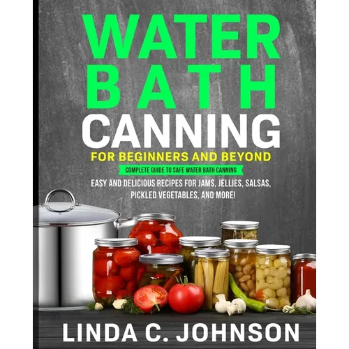 Water Bath Canning For Beginners and Beyond!: Complete Guide to Safe Water Bath Canning. Easy and Delicious Recipes for Jams, Jellies, Salsas, Pickled