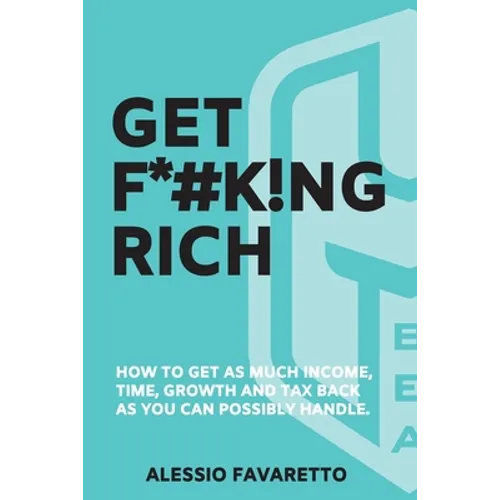 Get F*#k!ng Rich: How To Get As Much Income, Time, Growth And Tax Back As You Can Possibly Handle.