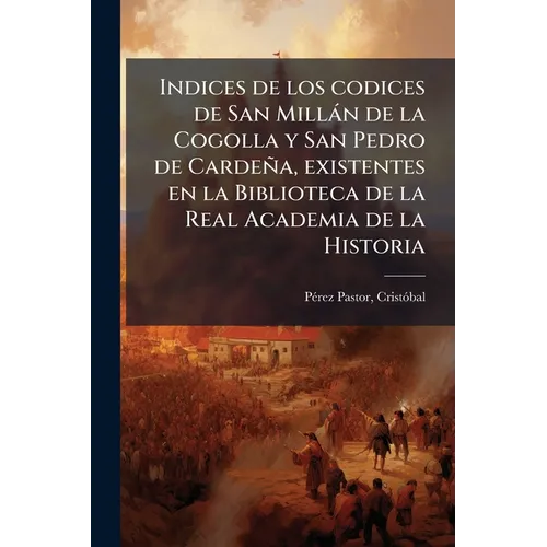 Indices de los codices de San Millán de la Cogolla y San Pedro de Cardeña, existentes en la Biblioteca de la Real Academia de la Historia