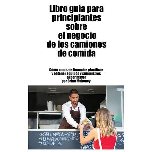 Libro guía para principiantes sobre el negocio de los camiones de comida: Cómo empezar, financiar, planificar y obtener equipos y suministros al por m